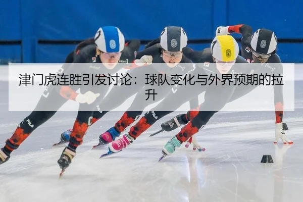 津门虎连胜引发讨论：球队变化与外界预期的拉升